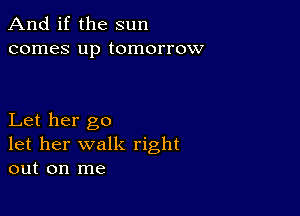 And if the sun
comes up tomorrow

Let her go
let her walk right
out on me