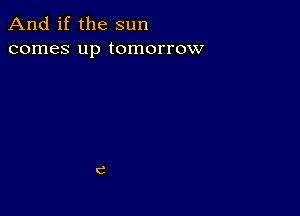 And if the sun
comes up tomorrow