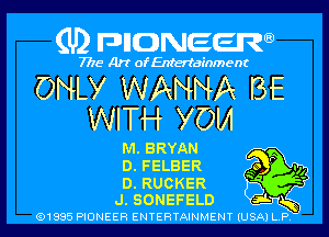 (U) pncweenw

7775 Art of Entertainment

ONLY WANNA BE
WITH YOM

M.SRYAN
D.FELBER Qo P .,,
D.RUCKER '
J.SONEFELD s-L 5
(91885 PIONEER ENTERTAINMENT (USA) L.P.