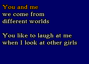 You and me
we come from
different worlds

You like to laugh at me
When I look at other girls