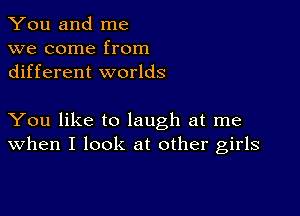 You and me
we come from
different worlds

You like to laugh at me
When I look at other girls