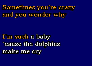 Sometimes you're crazy
and you wonder why

I m such a baby
bause the dolphins
make me cry