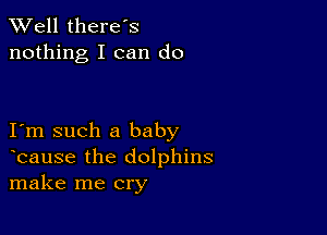 XVell there's
nothing I can do

I m such a baby
bause the dolphins
make me cry