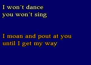 I won't dance
you won't sing

I moan and pout at you
until I get my way