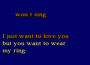 . won't sing

I just want to love you
but you want to wear
my ring