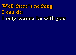 XVell there's nothing
I can do

I only wanna be with you