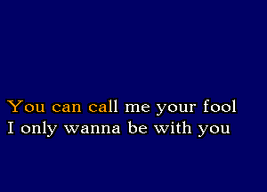 You can call me your fool
I only wanna be with you