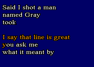 Said I shot a man
named Gray
took

I say that line is great
you ask me
what it meant by