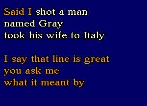 Said I shot a man
named Gray
took his wife to Italy

I say that line is great
you ask me
what it meant by