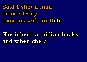 Said I shot a man
named Gray
took his wife to Italy

She inherit a million bucks
and when she d