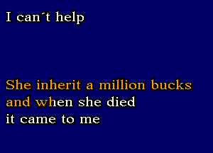 I can't help

She inherit a million bucks
and when she died
it came to me