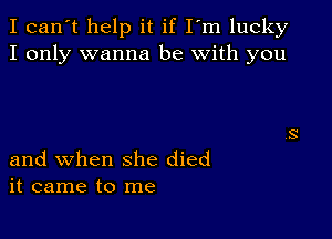 I can't help it if I'm lucky
I only wanna be with you

and when she died
it came to me