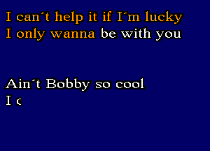 I can't help it if I'm lucky
I only wanna be with you

Ain't Bobby so cool
I (