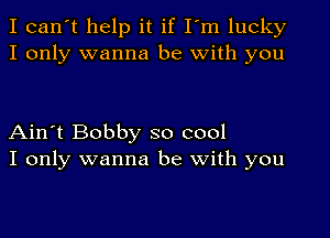 I can't help it if I'm lucky
I only wanna be with you

Ain't Bobby so cool
I only wanna be with you