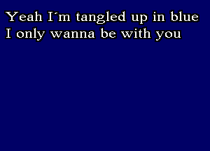 Yeah I'm tangled up in blue
I only wanna be with you