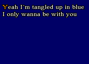 Yeah I'm tangled up in blue
I only wanna be with you