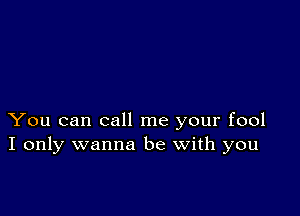 You can call me your fool
I only wanna be with you