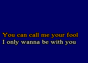 You can call me your fool
I only wanna be with you