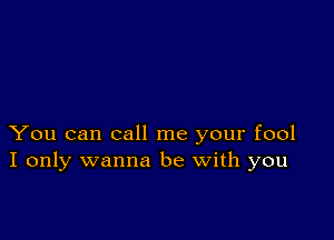 You can call me your fool
I only wanna be with you