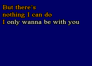 But there's
nothing I can do
I only wanna be with you