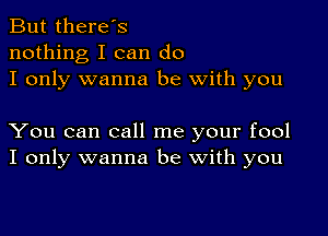 But there's
nothing I can do
I only wanna be with you

You can call me your fool
I only wanna be with you