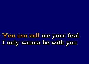 You can call me your fool
I only wanna be with you