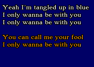 Yeah I'm tangled up in blue
I only wanna be with you
I only wanna be with you

You can call me your fool
I only wanna be with you