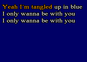 Yeah I'm tangled up in blue
I only wanna be with you
I only wanna be with you