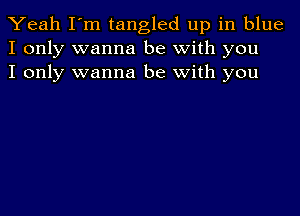 Yeah I'm tangled up in blue
I only wanna be with you
I only wanna be with you