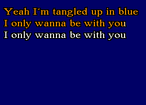 Yeah I'm tangled up in blue
I only wanna be with you
I only wanna be with you