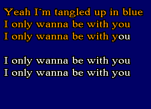 Yeah I'm tangled up in blue
I only wanna be with you
I only wanna be with you

I only wanna be with you
I only wanna be with you