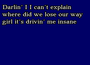 Darlin' I I can't explain
where did we lose our way
girl it's drivin' me insane