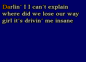 Darlin' I I can't explain
where did we lose our way
girl it's drivin' me insane