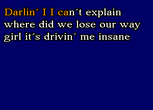 Darlin' I I can't explain
where did we lose our way
girl it's drivin' me insane