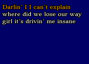 Darlin' I I can't explain
where did we lose our way
girl it's drivin' me insane