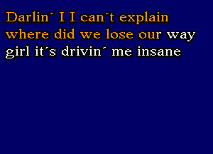 Darlin' I I can't explain
where did we lose our way
girl it's drivin' me insane