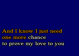 And I know I just need
one more chance
to prove my love to you