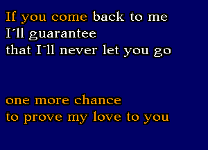 If you come back to me
I'll guarantee
that I'll never let you go

one more chance
to prove my love to you