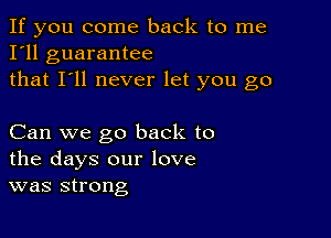 If you come back to me
I'll guarantee
that I'll never let you go

Can we go back to
the days our love
was strong