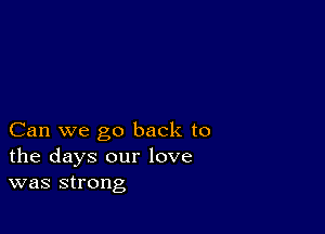 Can we go back to
the days our love
was strong