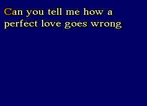 Can you tell me how a
perfect love goes wrong