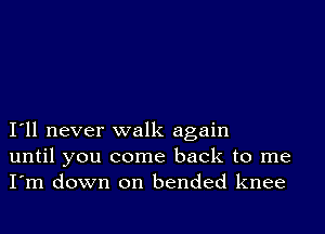 I11 never walk again
until you come back to me
I'm down on bended knee