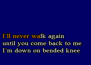 I11 never walk again
until you come back to me
I'm down on bended knee