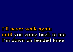 I11 never walk again
until you come back to me
I'm down on bended knee