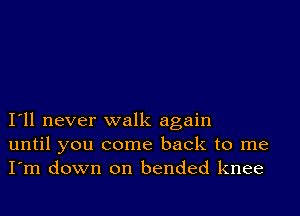 I11 never walk again
until you come back to me
I'm down on bended knee