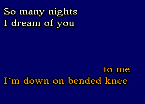 So many nights
I dream of you

to me
I'm down on bended knee