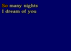 So many nights
I dream of you