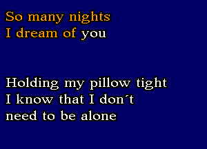 So many nights
I dream of you

Holding my pillow tight
I know that I don't
need to be alone