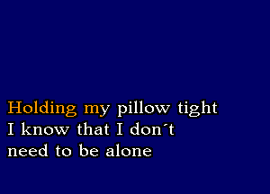 Holding my pillow tight
I know that I don't
need to be alone