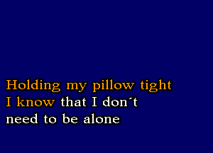 Holding my pillow tight
I know that I don't
need to be alone